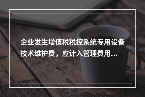 企业发生增值税税控系统专用设备技术维护费，应计入管理费用。（