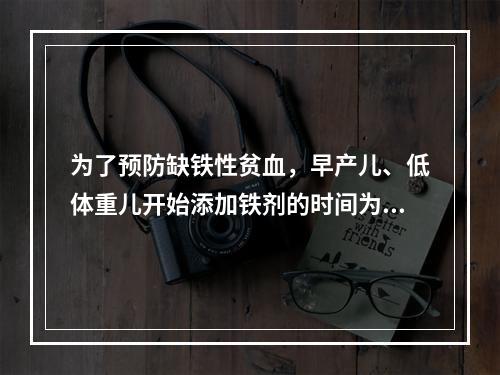 为了预防缺铁性贫血，早产儿、低体重儿开始添加铁剂的时间为()