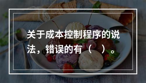 关于成本控制程序的说法，错误的有（　）。