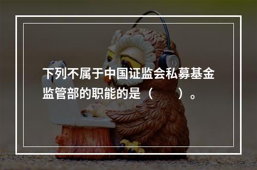 下列不属于中国证监会私募基金监管部的职能的是（　　）。