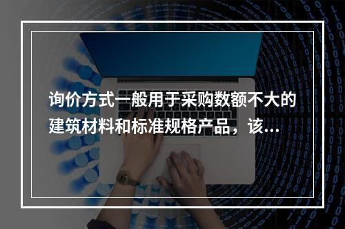 询价方式一般用于采购数额不大的建筑材料和标准规格产品，该方式