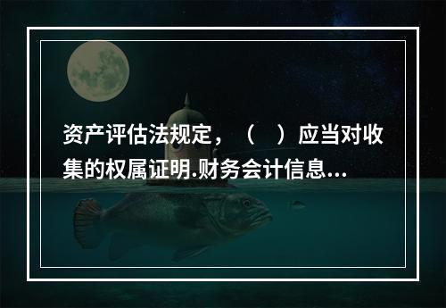 资产评估法规定，（　）应当对收集的权属证明.财务会计信息和其