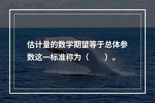 估计量的数学期望等于总体参数这一标准称为（　　）。