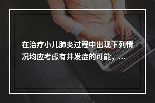 在治疗小儿肺炎过程中出现下列情况均应考虑有并发症的可能，但除