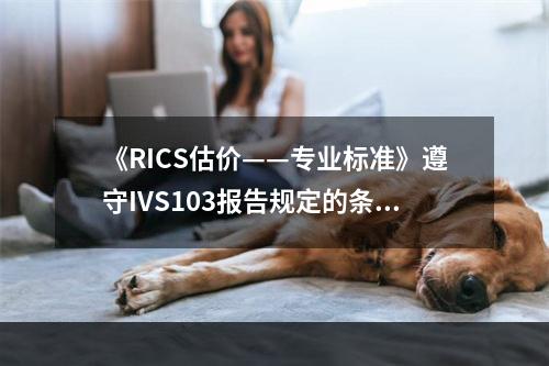 《RICS估价——专业标准》遵守IVS103报告规定的条款，