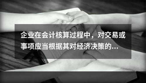 企业在会计核算过程中，对交易或事项应当根据其对经济决策的影响