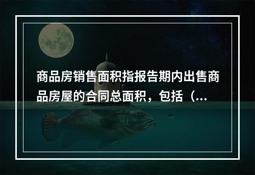 商品房销售面积指报告期内出售商品房屋的合同总面积，包括（　　