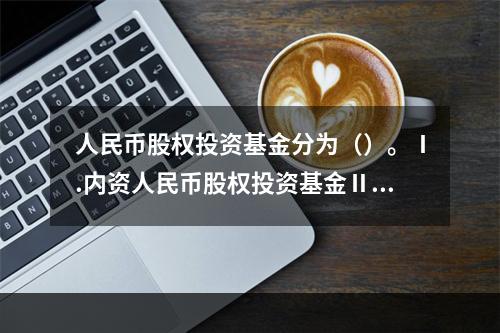 人民币股权投资基金分为（）。Ⅰ.内资人民币股权投资基金Ⅱ.外