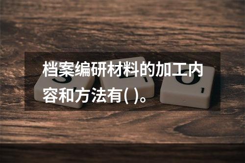 档案编研材料的加工内容和方法有( )。