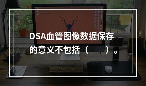 DSA血管图像数据保存的意义不包括（　　）。