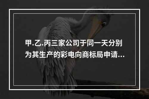 甲.乙.丙三家公司于同一天分别为其生产的彩电向商标局申请“玉