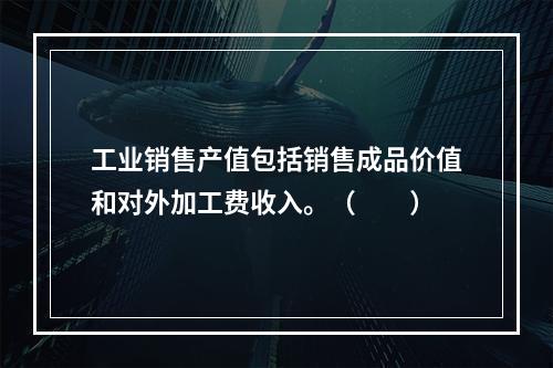 工业销售产值包括销售成品价值和对外加工费收入。（　　）