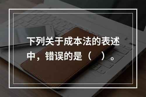 下列关于成本法的表述中，错误的是（　）。