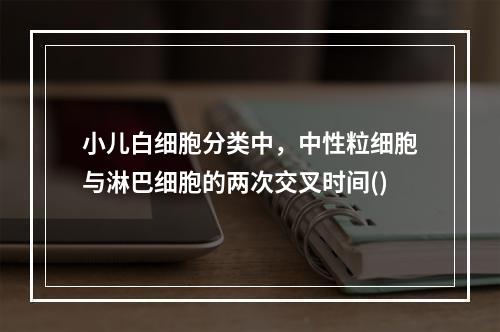 小儿白细胞分类中，中性粒细胞与淋巴细胞的两次交叉时间()