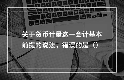 关于货币计量这一会计基本前提的说法，错误的是（）