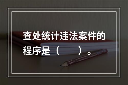 查处统计违法案件的程序是（　　）。