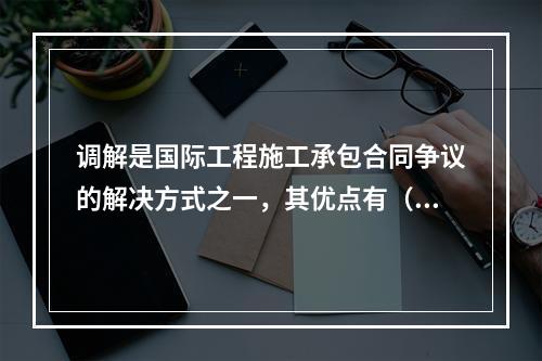 调解是国际工程施工承包合同争议的解决方式之一，其优点有（　）