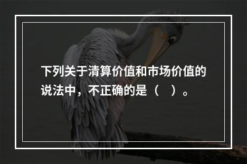 下列关于清算价值和市场价值的说法中，不正确的是（　）。