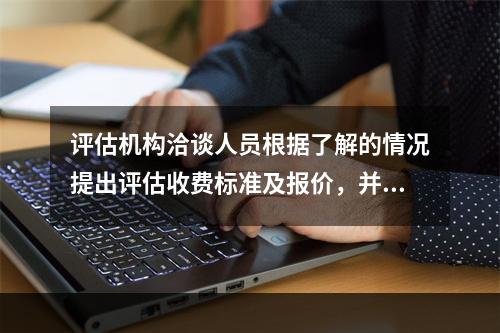 评估机构洽谈人员根据了解的情况提出评估收费标准及报价，并与委