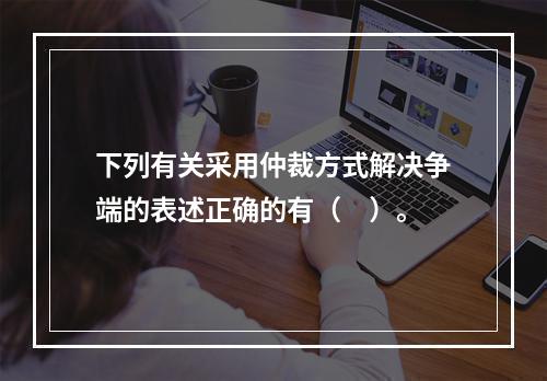 下列有关采用仲裁方式解决争端的表述正确的有（　）。