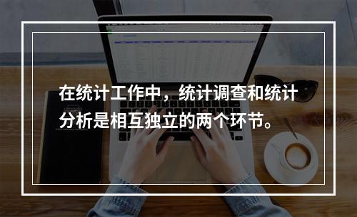 在统计工作中，统计调查和统计分析是相互独立的两个环节。