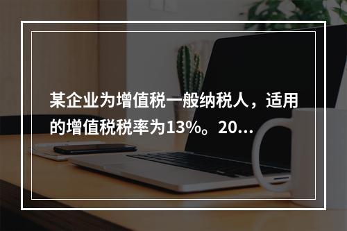 某企业为增值税一般纳税人，适用的增值税税率为13%。2019