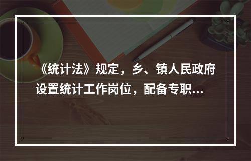 《统计法》规定，乡、镇人民政府设置统计工作岗位，配备专职统