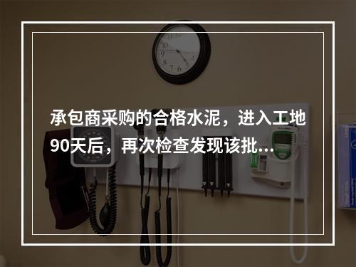 承包商采购的合格水泥，进入工地90天后，再次检查发现该批水泥