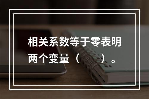 相关系数等于零表明两个变量（　　）。