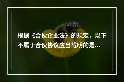 根据《合伙企业法》的规定，以下不属于合伙协议应当载明的是（）