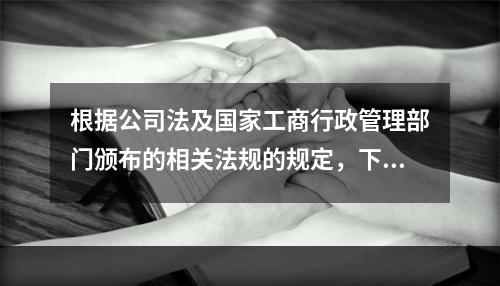 根据公司法及国家工商行政管理部门颁布的相关法规的规定，下列经