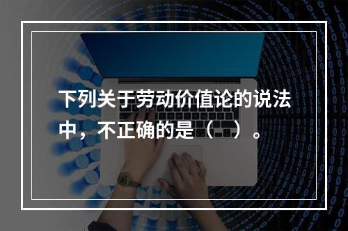 下列关于劳动价值论的说法中，不正确的是（　）。