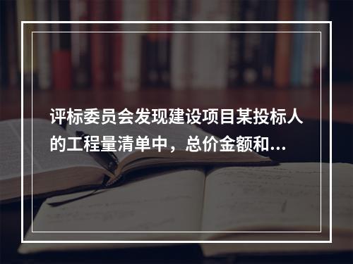 评标委员会发现建设项目某投标人的工程量清单中，总价金额和依