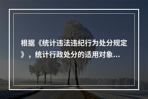 根据《统计违法违纪行为处分规定》，统计行政处分的适用对象主要