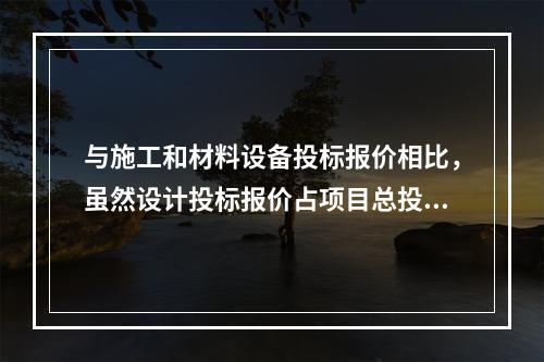 与施工和材料设备投标报价相比，虽然设计投标报价占项目总投资额