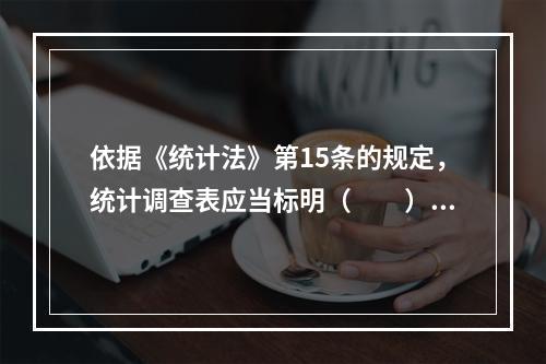 依据《统计法》第15条的规定，统计调查表应当标明（　　）。