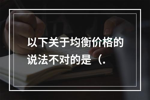 以下关于均衡价格的说法不对的是（.