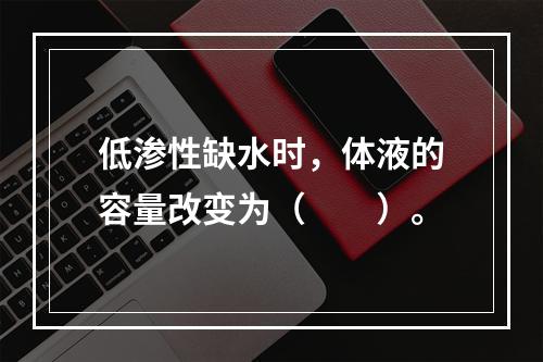 低渗性缺水时，体液的容量改变为（　　）。