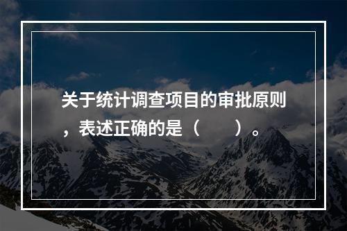 关于统计调查项目的审批原则，表述正确的是（　　）。