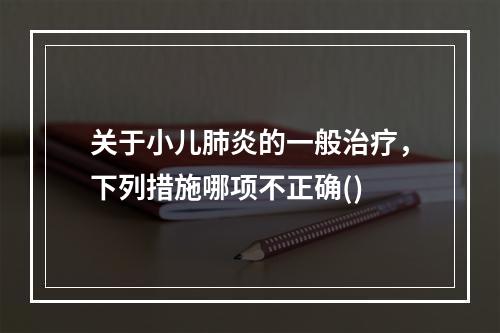 关于小儿肺炎的一般治疗，下列措施哪项不正确()