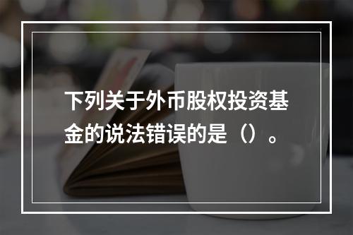 下列关于外币股权投资基金的说法错误的是（）。