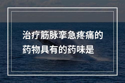 治疗筋脉挛急疼痛的药物具有的药味是