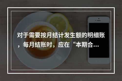 对于需要按月结计发生额的明细账，每月结账时，应在“本期合计”