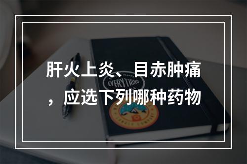 肝火上炎、目赤肿痛，应选下列哪种药物