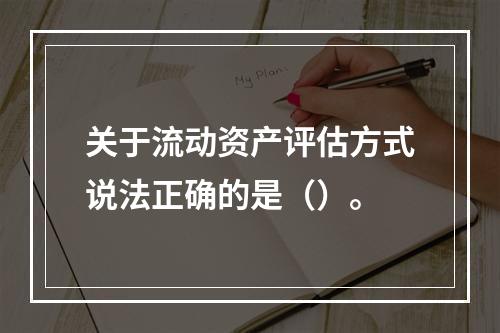 关于流动资产评估方式说法正确的是（）。