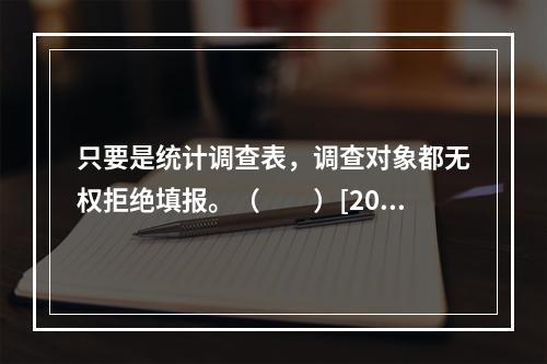 只要是统计调查表，调查对象都无权拒绝填报。（　　）[2010