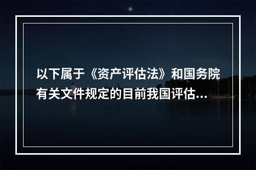 以下属于《资产评估法》和国务院有关文件规定的目前我国评估行业