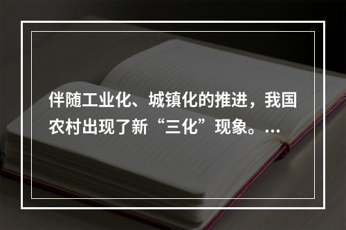 伴随工业化、城镇化的推进，我国农村出现了新“三化”现象。（）