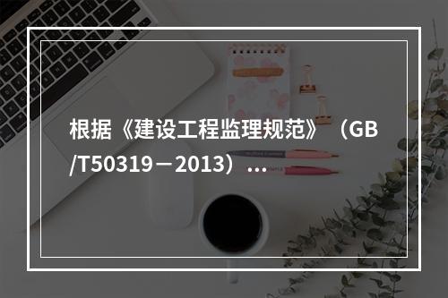 根据《建设工程监理规范》（GB/T50319－2013），工