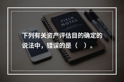 下列有关资产评估目的确定的说法中，错误的是（　）。